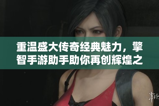 重温盛大传奇经典魅力，擎智手游助手助你再创辉煌之路