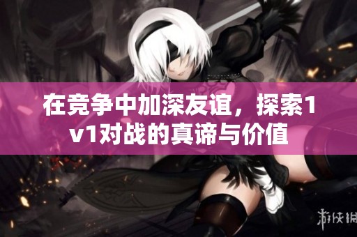 在竞争中加深友谊，探索1v1对战的真谛与价值