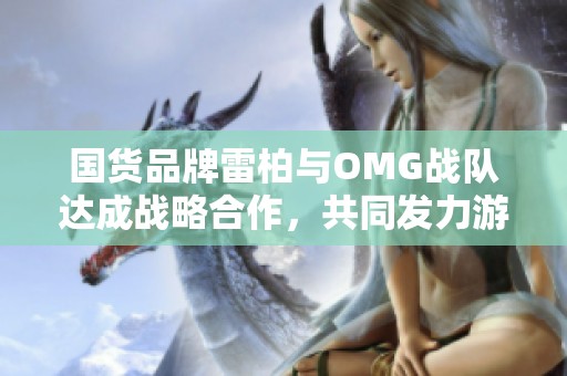 国货品牌雷柏与OMG战队达成战略合作，共同发力游戏市场