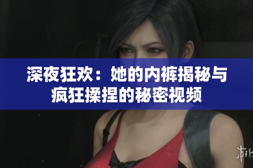 深夜狂欢：她的内裤揭秘与疯狂揉捏的秘密视频