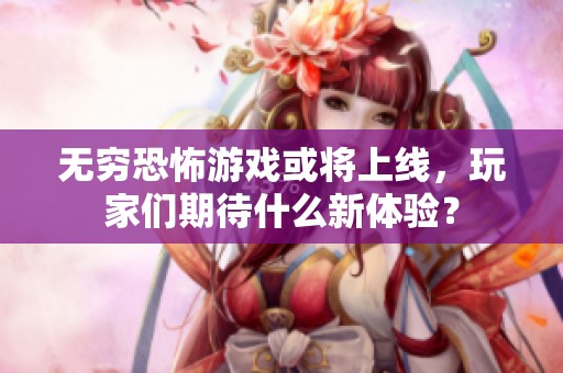 无穷恐怖游戏或将上线，玩家们期待什么新体验？
