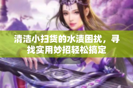 清洁小扫货的水渍困扰，寻找实用妙招轻松搞定