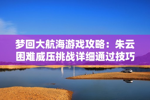 梦回大航海游戏攻略：朱云困难威压挑战详细通过技巧分享