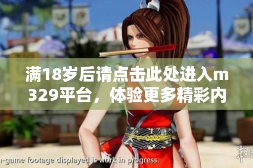 满18岁后请点击此处进入m329平台，体验更多精彩内容