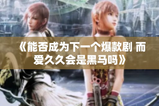 《能否成为下一个爆款剧 而爱久久会是黑马吗》