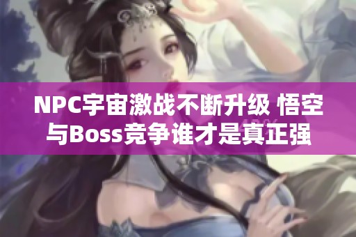 NPC宇宙激战不断升级 悟空与Boss竞争谁才是真正强者