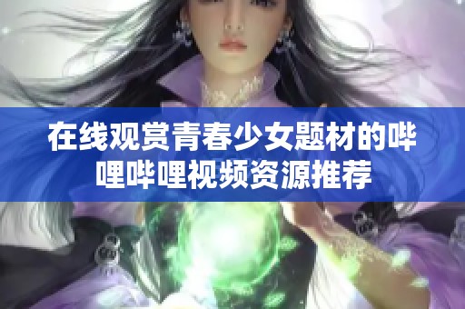 在线观赏青春少女题材的哔哩哔哩视频资源推荐