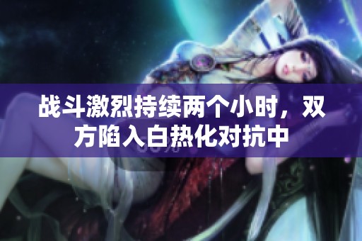 战斗激烈持续两个小时，双方陷入白热化对抗中