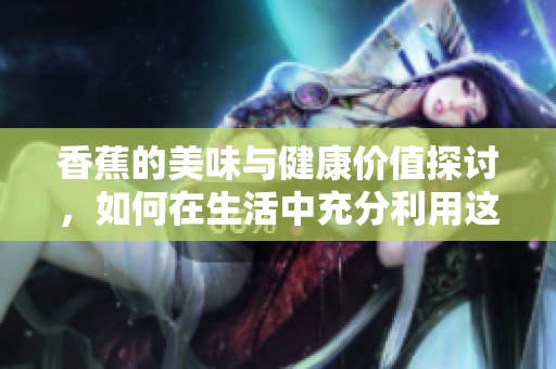 香蕉的美味与健康价值探讨，如何在生活中充分利用这水果
