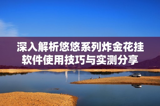 深入解析悠悠系列炸金花挂软件使用技巧与实测分享