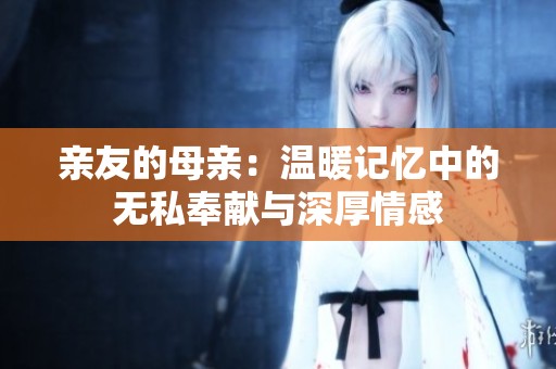 亲友的母亲：温暖记忆中的无私奉献与深厚情感