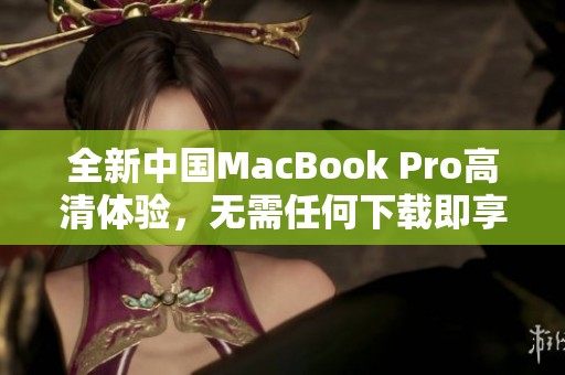 全新中国MacBook Pro高清体验，无需任何下载即享优质画质