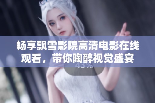 畅享飘雪影院高清电影在线观看，带你陶醉视觉盛宴