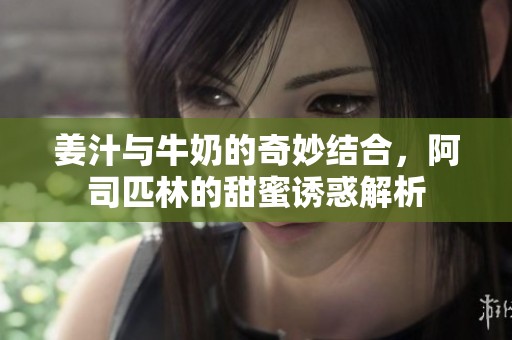 姜汁与牛奶的奇妙结合，阿司匹林的甜蜜诱惑解析