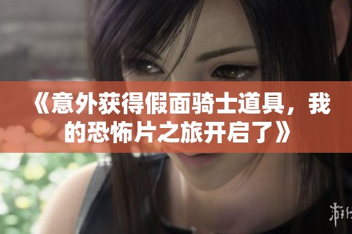 《意外获得假面骑士道具，我的恐怖片之旅开启了》