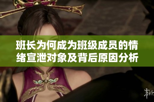 班长为何成为班级成员的情绪宣泄对象及背后原因分析