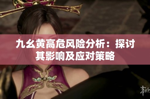 九幺黄高危风险分析：探讨其影响及应对策略