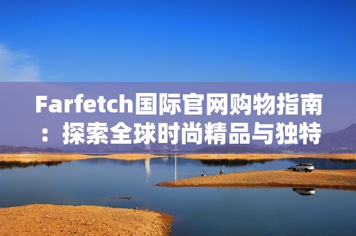 Farfetch国际官网购物指南：探索全球时尚精品与独特风格