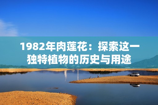 1982年肉莲花：探索这一独特植物的历史与用途