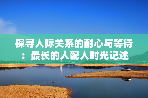探寻人际关系的耐心与等待：最长的人配人时光记述