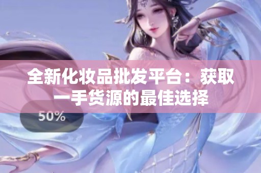 全新化妆品批发平台：获取一手货源的最佳选择