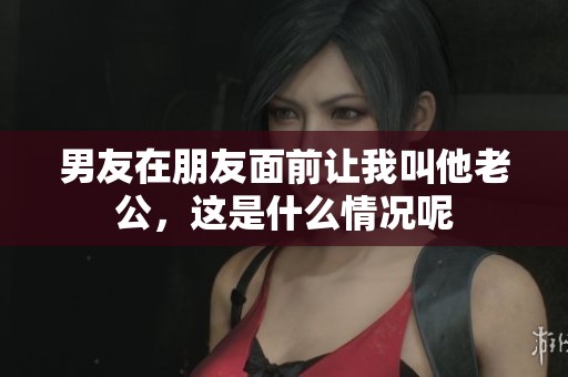 男友在朋友面前让我叫他老公，这是什么情况呢