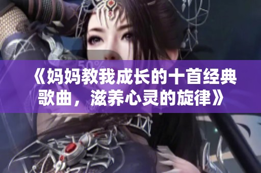 《妈妈教我成长的十首经典歌曲，滋养心灵的旋律》