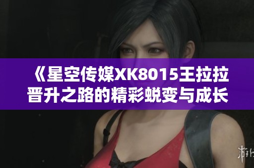 《星空传媒XK8015王拉拉晋升之路的精彩蜕变与成长》