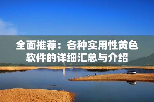 全面推荐：各种实用性黄色软件的详细汇总与介绍