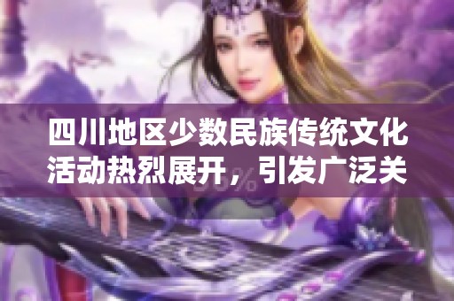 四川地区少数民族传统文化活动热烈展开，引发广泛关注