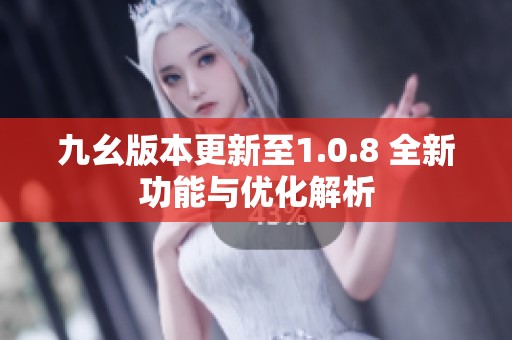 九幺版本更新至1.0.8 全新功能与优化解析