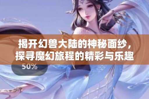 揭开幻兽大陆的神秘面纱，探寻魔幻旅程的精彩与乐趣