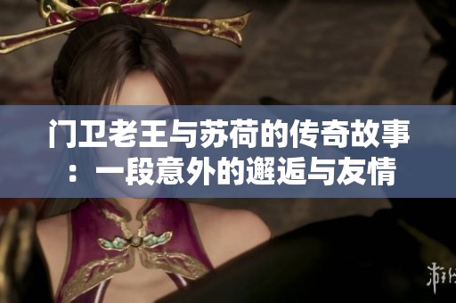 门卫老王与苏荷的传奇故事：一段意外的邂逅与友情