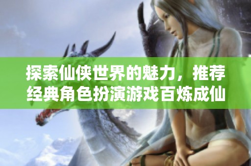 探索仙侠世界的魅力，推荐经典角色扮演游戏百炼成仙