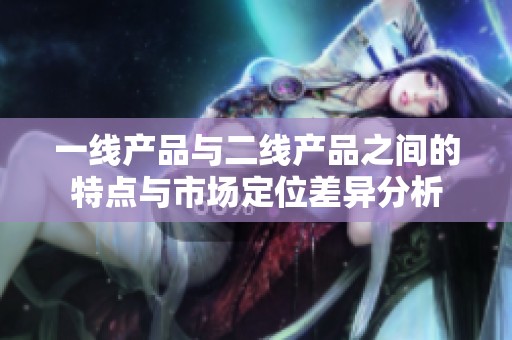 一线产品与二线产品之间的特点与市场定位差异分析
