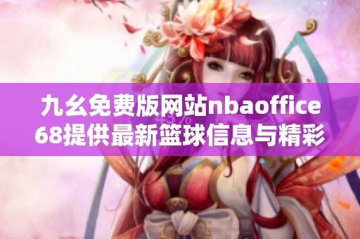 九幺免费版网站nbaoffice68提供最新篮球信息与精彩赛事分析