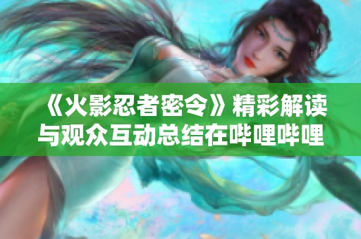 《火影忍者密令》精彩解读与观众互动总结在哔哩哔哩平台！