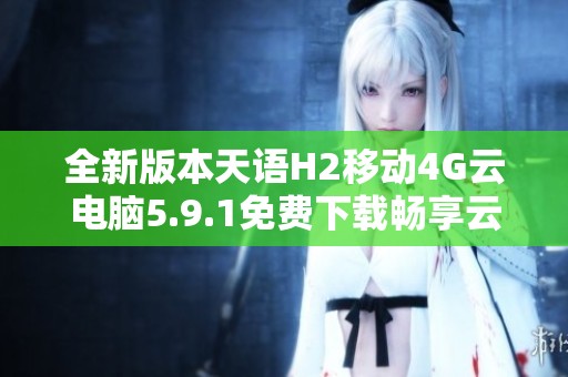 全新版本天语H2移动4G云电脑5.9.1免费下载畅享云端体验