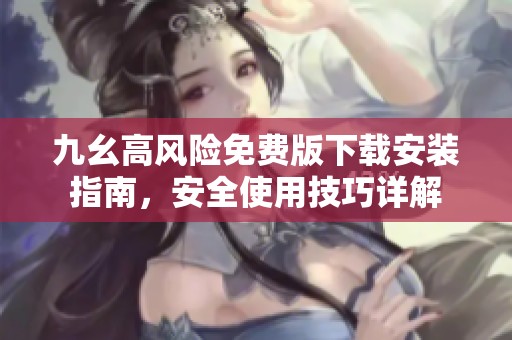 九幺高风险免费版下载安装指南，安全使用技巧详解