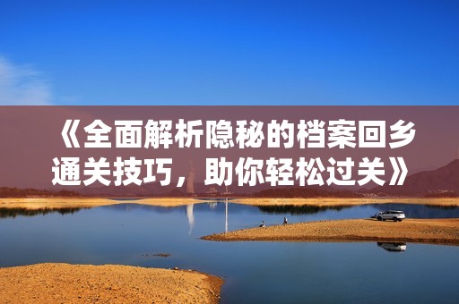 《全面解析隐秘的档案回乡通关技巧，助你轻松过关》