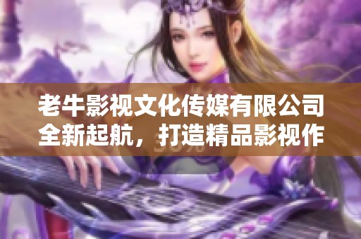 老牛影视文化传媒有限公司全新起航，打造精品影视作品