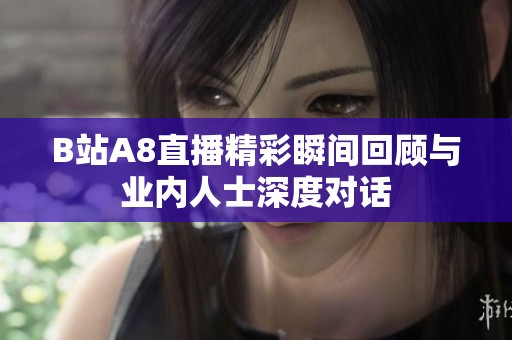 B站A8直播精彩瞬间回顾与业内人士深度对话