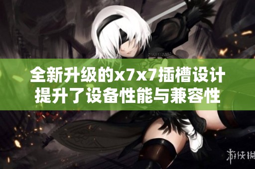 全新升级的x7x7插槽设计提升了设备性能与兼容性