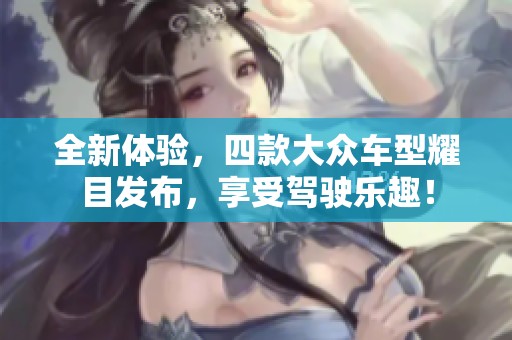 全新体验，四款大众车型耀目发布，享受驾驶乐趣！