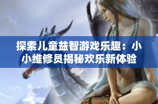 探索儿童益智游戏乐趣：小小维修员揭秘欢乐新体验