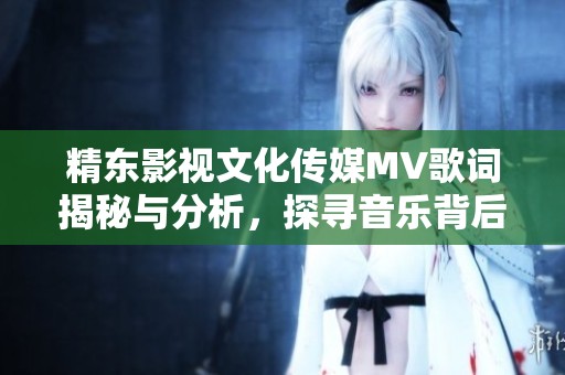 精东影视文化传媒MV歌词揭秘与分析，探寻音乐背后的故事