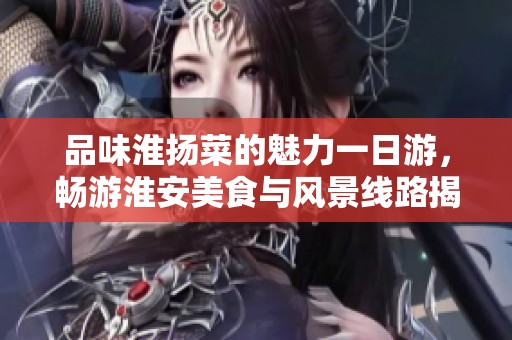 品味淮扬菜的魅力一日游，畅游淮安美食与风景线路揭秘
