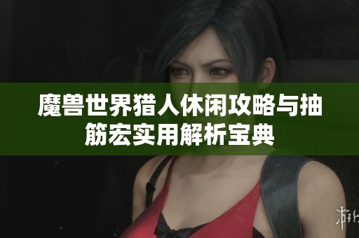 魔兽世界猎人休闲攻略与抽筋宏实用解析宝典