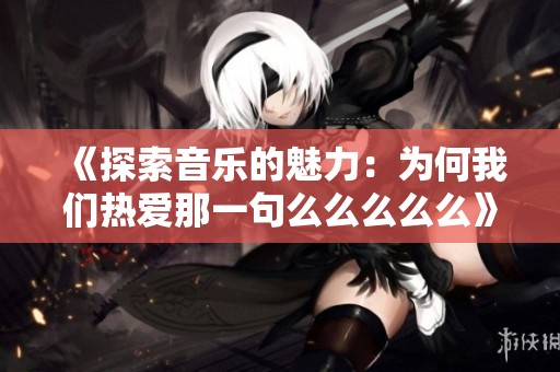《探索音乐的魅力：为何我们热爱那一句么么么么么》