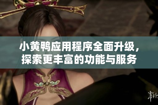 小黄鸭应用程序全面升级，探索更丰富的功能与服务